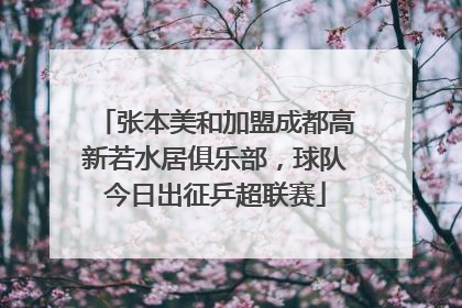 张本美和加盟成都高新若水居俱乐部，球队今日出征乒超联赛